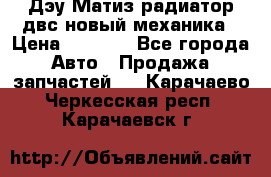 Дэу Матиз радиатор двс новый механика › Цена ­ 2 100 - Все города Авто » Продажа запчастей   . Карачаево-Черкесская респ.,Карачаевск г.